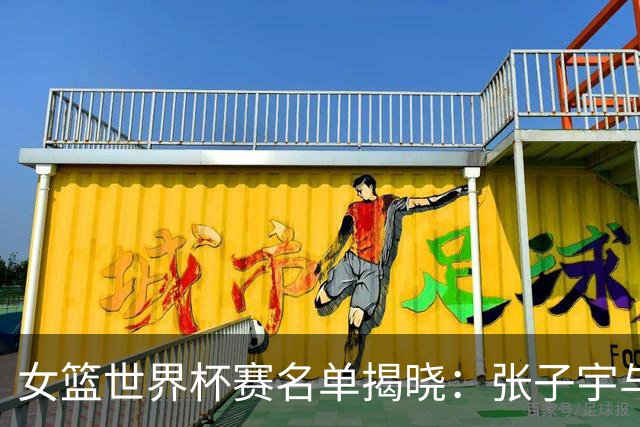 女篮世界杯赛名单揭晓：张子宇与韩旭引领国家队，李月汝缺阵